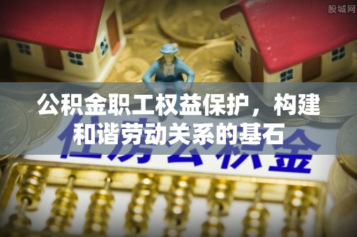 卓溪公积金职工权益保护，构建和谐劳动关系的基石