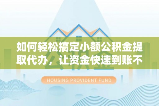 卓溪如何轻松搞定小额公积金提取代办，让资金快速到账不是梦