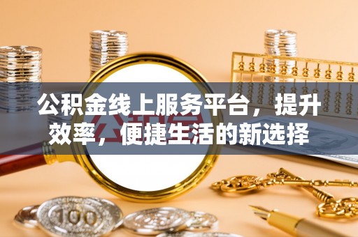 卓溪公积金线上服务平台，提升效率，便捷生活的新选择