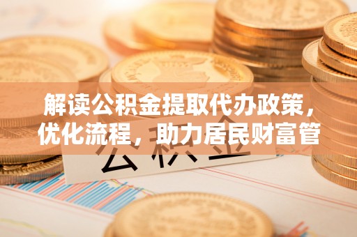 卓溪解读公积金提取代办政策，优化流程，助力居民财富管理