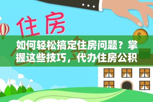 卓溪如何轻松搞定住房问题？掌握这些技巧，代办住房公积金提取不再难