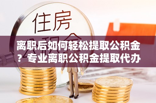 卓溪离职后如何轻松提取公积金？专业离职公积金提取代办服务指南