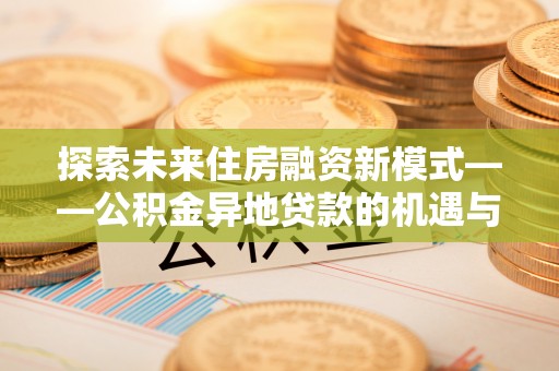 卓溪探索未来住房融资新模式——公积金异地贷款的机遇与挑战