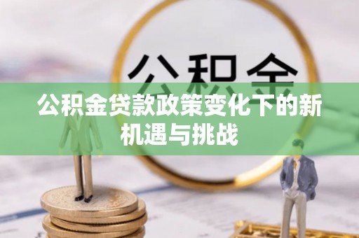 卓溪公积金贷款政策变化下的新机遇与挑战