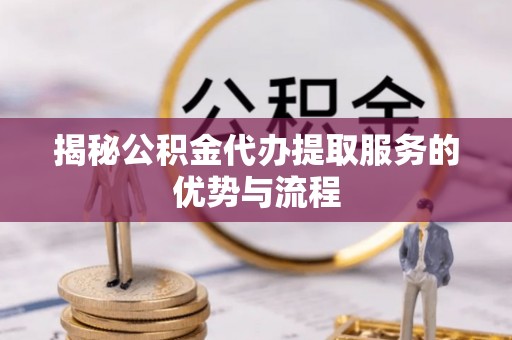 卓溪揭秘公积金代办提取服务的优势与流程
