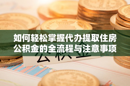 卓溪如何轻松掌握代办提取住房公积金的全流程与注意事项