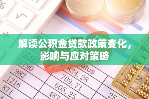卓溪解读公积金贷款政策变化，影响与应对策略