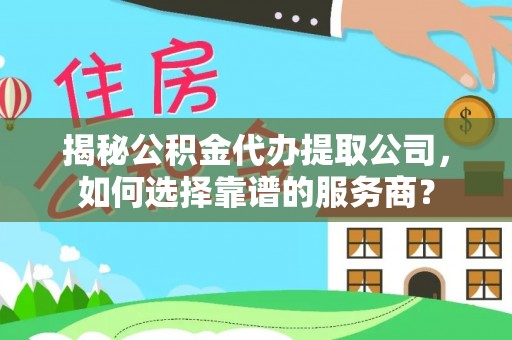 卓溪揭秘公积金代办提取公司，如何选择靠谱的服务商？