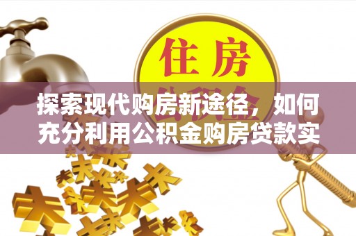 卓溪探索现代购房新途径，如何充分利用公积金购房贷款实现置业梦想