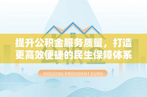 卓溪提升公积金服务质量，打造更高效便捷的民生保障体系