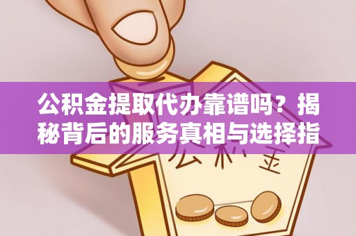 卓溪公积金提取代办靠谱吗？揭秘背后的服务真相与选择指南