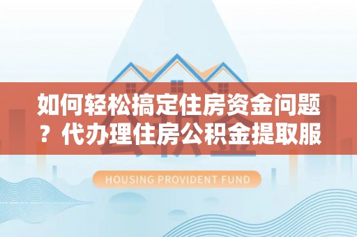 卓溪如何轻松搞定住房资金问题？代办理住房公积金提取服务全解析