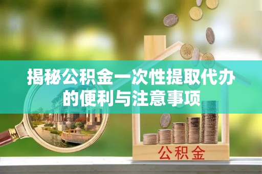 卓溪揭秘公积金一次性提取代办的便利与注意事项