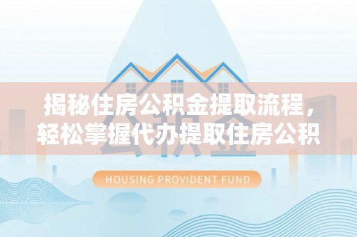 卓溪揭秘住房公积金提取流程，轻松掌握代办提取住房公积金技巧
