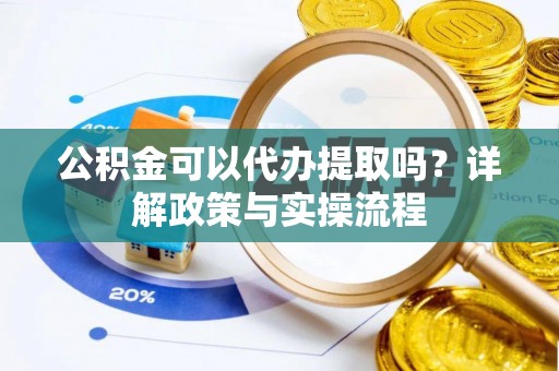 卓溪公积金可以代办提取吗？详解政策与实操流程