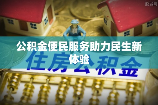卓溪公积金便民服务助力民生新体验