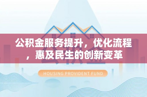 卓溪公积金服务提升，优化流程，惠及民生的创新变革