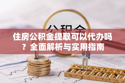 卓溪住房公积金提取可以代办吗？全面解析与实用指南