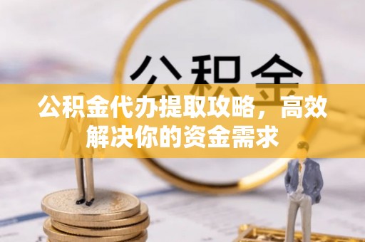 卓溪公积金代办提取攻略，高效解决你的资金需求