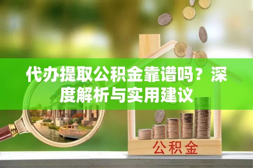 卓溪代办提取公积金靠谱吗？深度解析与实用建议