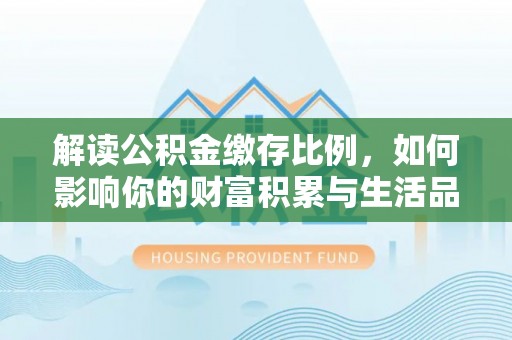 卓溪解读公积金缴存比例，如何影响你的财富积累与生活品质