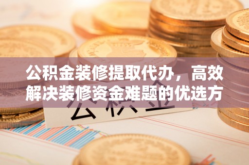 卓溪公积金装修提取代办，高效解决装修资金难题的优选方案