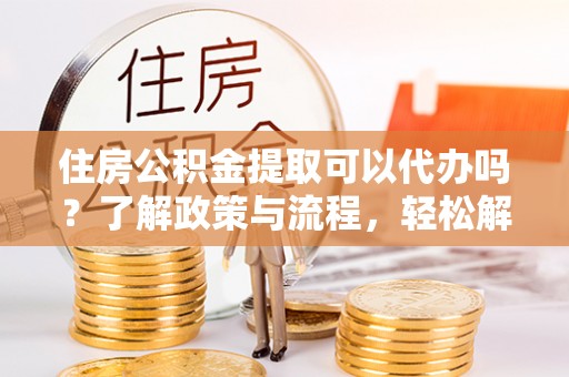 卓溪住房公积金提取可以代办吗？了解政策与流程，轻松解决疑惑