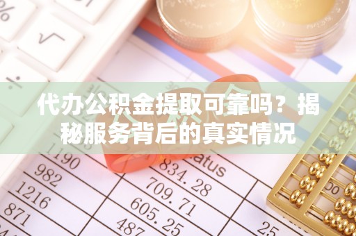 卓溪代办公积金提取可靠吗？揭秘服务背后的真实情况