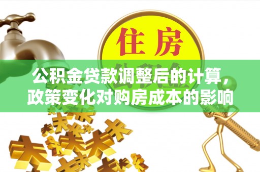 卓溪公积金贷款调整后的计算，政策变化对购房成本的影响与应对策略
