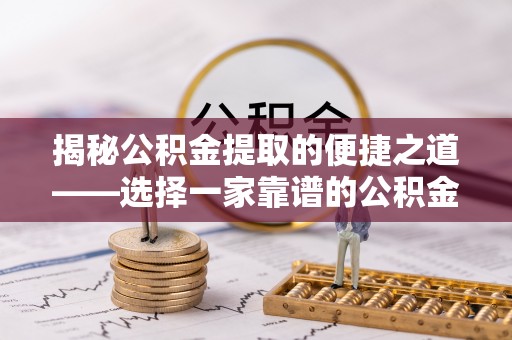 卓溪揭秘公积金提取的便捷之道——选择一家靠谱的公积金提取代办公司