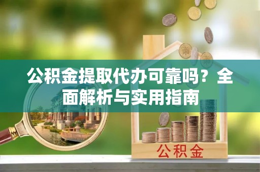 卓溪公积金提取代办可靠吗？全面解析与实用指南