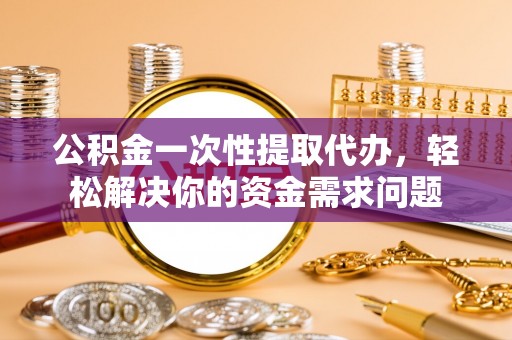 卓溪公积金一次性提取代办，轻松解决你的资金需求问题