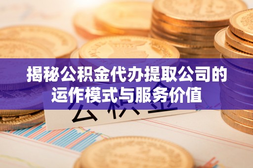 卓溪揭秘公积金代办提取公司的运作模式与服务价值