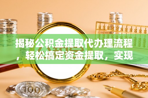 卓溪揭秘公积金提取代办理流程，轻松搞定资金提取，实现财务自由
