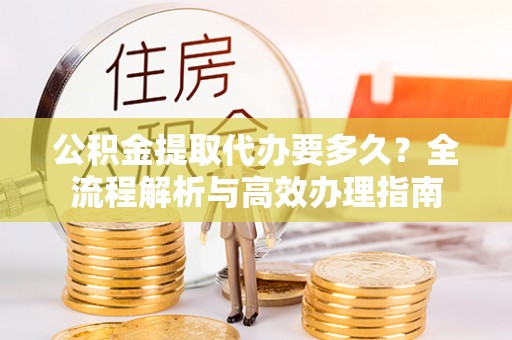 卓溪公积金提取代办要多久？全流程解析与高效办理指南