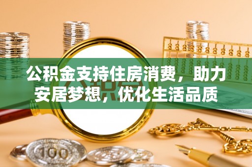 卓溪公积金支持住房消费，助力安居梦想，优化生活品质