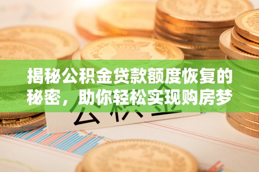 卓溪揭秘公积金贷款额度恢复的秘密，助你轻松实现购房梦想