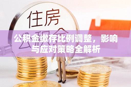 卓溪公积金缴存比例调整，影响与应对策略全解析