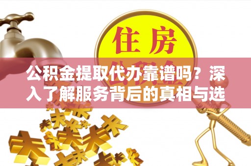 卓溪公积金提取代办靠谱吗？深入了解服务背后的真相与选择指南