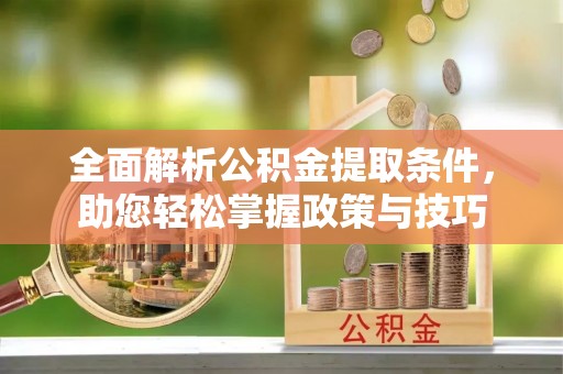 卓溪全面解析公积金提取条件，助您轻松掌握政策与技巧