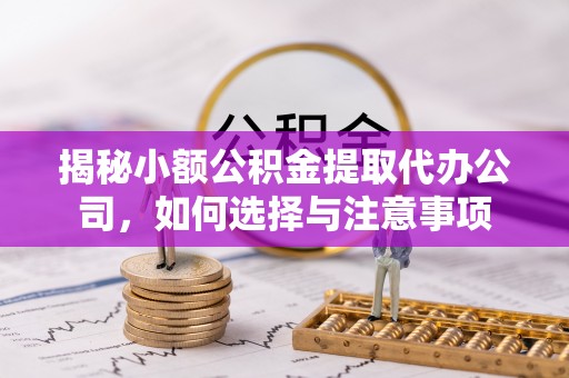 卓溪揭秘小额公积金提取代办公司，如何选择与注意事项