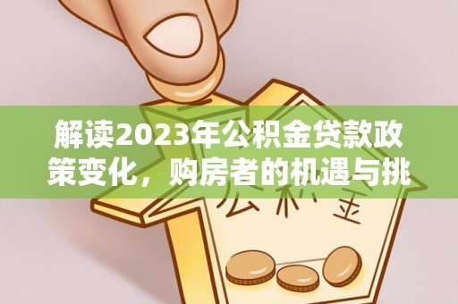 卓溪解读2023年公积金贷款政策变化，购房者的机遇与挑战