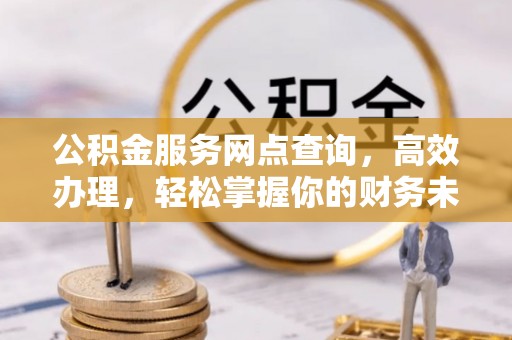 卓溪公积金服务网点查询，高效办理，轻松掌握你的财务未来