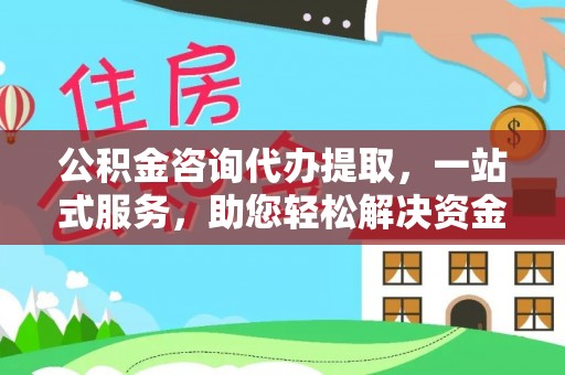 卓溪公积金咨询代办提取，一站式服务，助您轻松解决资金难题