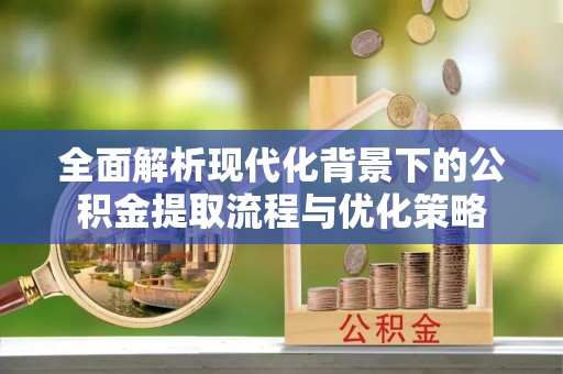 卓溪全面解析现代化背景下的公积金提取流程与优化策略