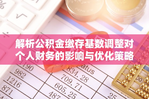 卓溪解析公积金缴存基数调整对个人财务的影响与优化策略