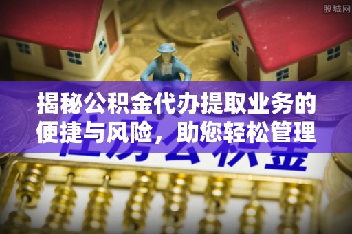 卓溪揭秘公积金代办提取业务的便捷与风险，助您轻松管理个人财务