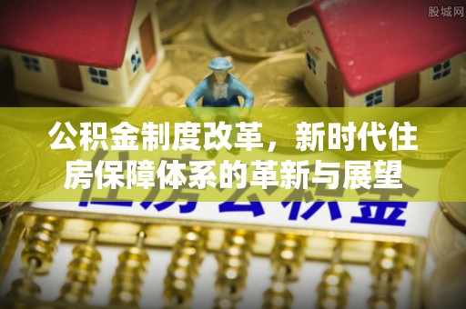 卓溪公积金制度改革，新时代住房保障体系的革新与展望