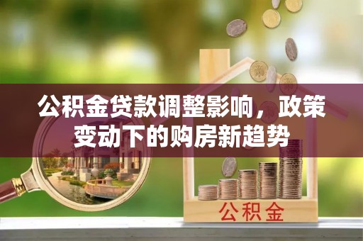 卓溪公积金贷款调整影响，政策变动下的购房新趋势