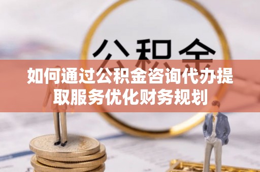 卓溪如何通过公积金咨询代办提取服务优化财务规划